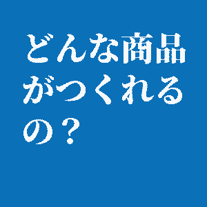 どんな商品がつくれるの？